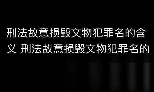 刑法故意损毁文物犯罪名的含义 刑法故意损毁文物犯罪名的含义是什么?