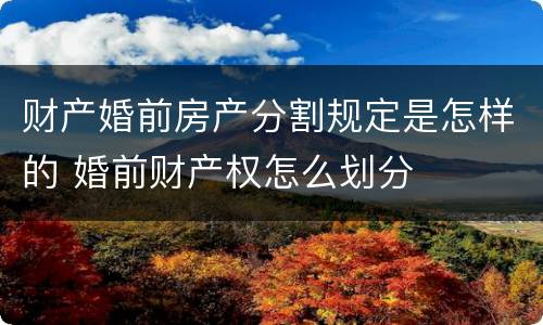 财产婚前房产分割规定是怎样的 婚前财产权怎么划分
