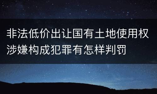 非法低价出让国有土地使用权涉嫌构成犯罪有怎样判罚