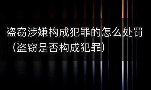盗窃涉嫌构成犯罪的怎么处罚（盗窃是否构成犯罪）