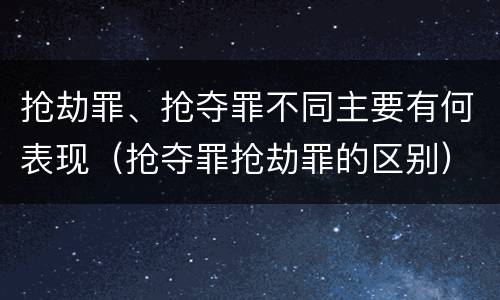 抢劫罪、抢夺罪不同主要有何表现（抢夺罪抢劫罪的区别）