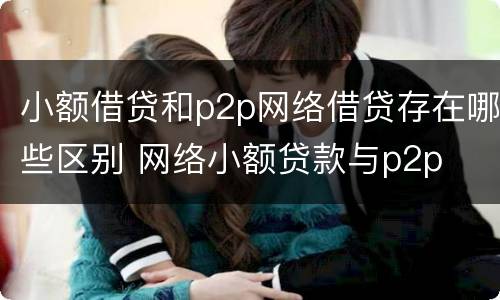 小额借贷和p2p网络借贷存在哪些区别 网络小额贷款与p2p