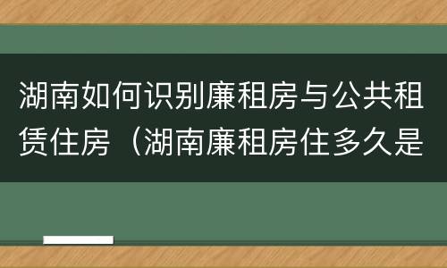 湖南如何识别廉租房与公共租赁住房（湖南廉租房住多久是自己的）