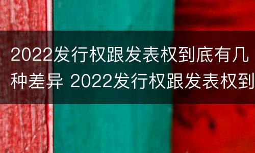 2022发行权跟发表权到底有几种差异 2022发行权跟发表权到底有几种差异呢