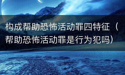 构成帮助恐怖活动罪四特征（帮助恐怖活动罪是行为犯吗）