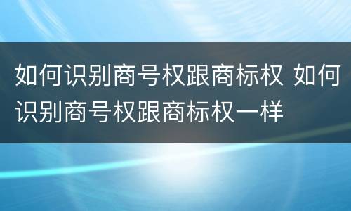 如何识别商号权跟商标权 如何识别商号权跟商标权一样