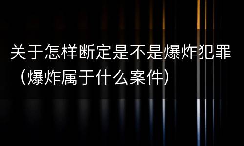 关于怎样断定是不是爆炸犯罪（爆炸属于什么案件）