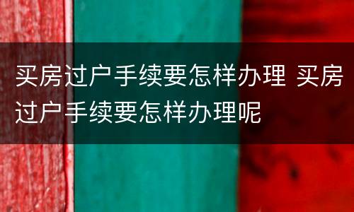 买房过户手续要怎样办理 买房过户手续要怎样办理呢