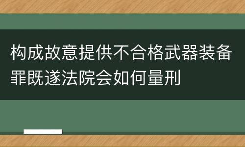 构成故意提供不合格武器装备罪既遂法院会如何量刑