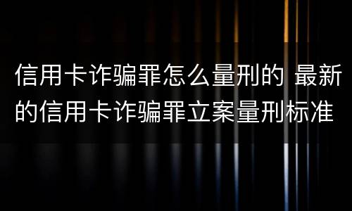 信用卡诈骗罪怎么量刑的 最新的信用卡诈骗罪立案量刑标准