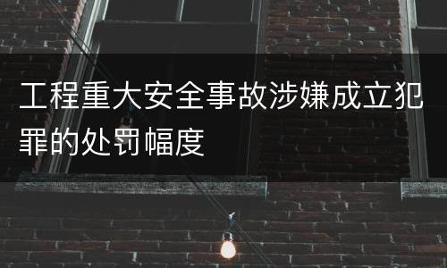 工程重大安全事故涉嫌成立犯罪的处罚幅度