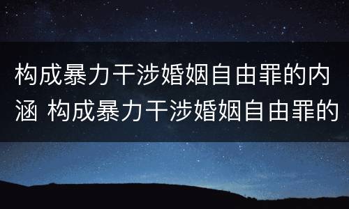 构成暴力干涉婚姻自由罪的内涵 构成暴力干涉婚姻自由罪的内涵不包括