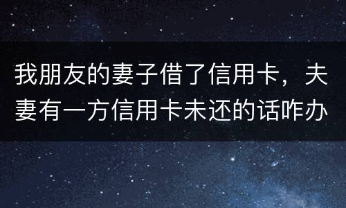 我朋友的妻子借了信用卡，夫妻有一方信用卡未还的话咋办啊