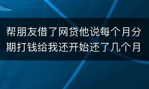 帮朋友借了网贷他说每个月分期打钱给我还开始还了几个月后面就一直拖直到联系不到他人