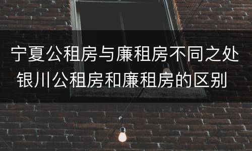 宁夏公租房与廉租房不同之处 银川公租房和廉租房的区别