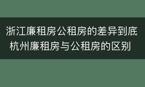 浙江廉租房公租房的差异到底 杭州廉租房与公租房的区别