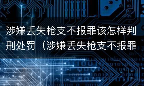 涉嫌丢失枪支不报罪该怎样判刑处罚（涉嫌丢失枪支不报罪该怎样判刑处罚决定书）