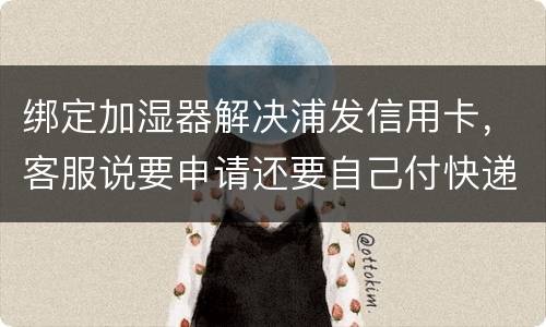 绑定加湿器解决浦发信用卡，客服说要申请还要自己付快递费，能够投诉吗