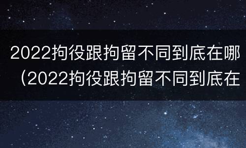2022拘役跟拘留不同到底在哪（2022拘役跟拘留不同到底在哪执行）