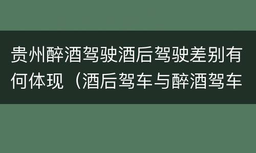 贵州醉酒驾驶酒后驾驶差别有何体现（酒后驾车与醉酒驾车的区别）