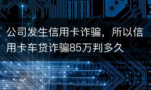 公司发生信用卡诈骗，所以信用卡车贷诈骗85万判多久