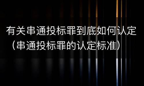 有关串通投标罪到底如何认定（串通投标罪的认定标准）