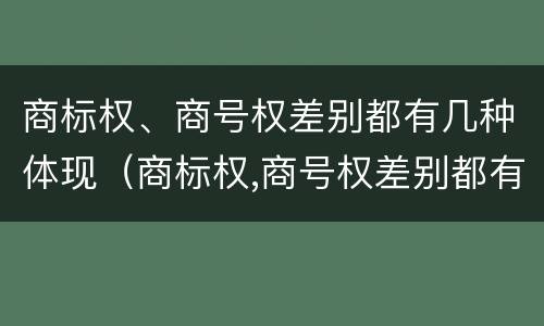 商标权、商号权差别都有几种体现（商标权,商号权差别都有几种体现形式）
