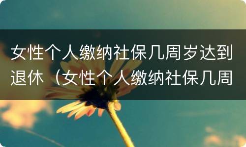 女性个人缴纳社保几周岁达到退休（女性个人缴纳社保几周岁达到退休年限）