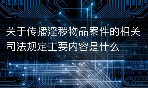 关于传播淫秽物品案件的相关司法规定主要内容是什么