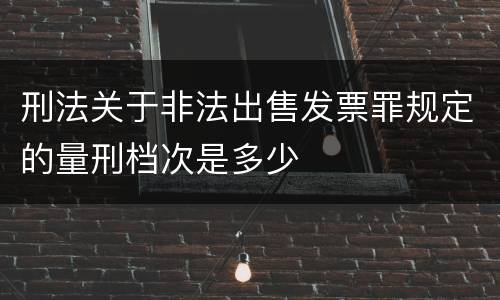 刑法关于非法出售发票罪规定的量刑档次是多少