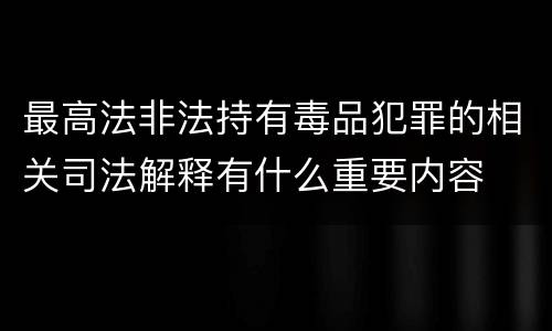 最高法非法持有毒品犯罪的相关司法解释有什么重要内容