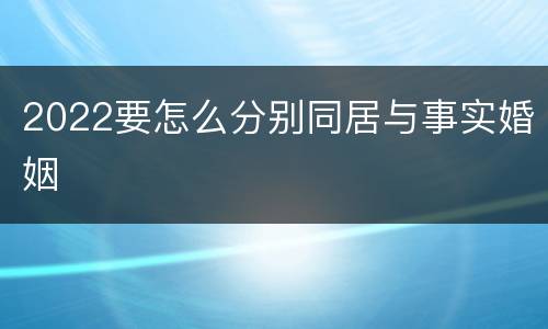 2022要怎么分别同居与事实婚姻