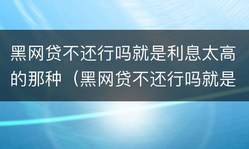 黑网贷不还行吗就是利息太高的那种（黑网贷不还行吗就是利息太高的那种行为）