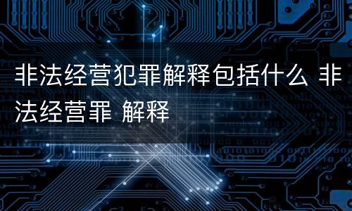 非法经营犯罪解释包括什么 非法经营罪 解释