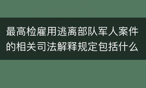 最高检雇用逃离部队军人案件的相关司法解释规定包括什么主要内容
