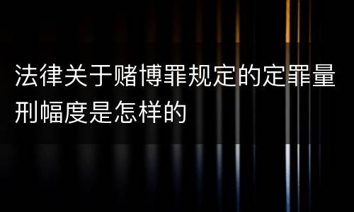 法律关于赌博罪规定的定罪量刑幅度是怎样的