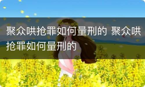 聚众哄抢罪如何量刑的 聚众哄抢罪如何量刑的