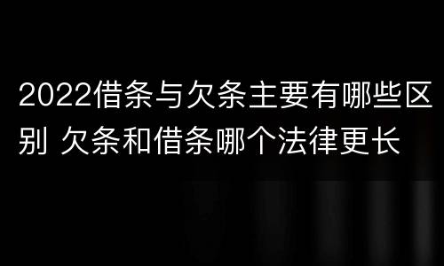 2022借条与欠条主要有哪些区别 欠条和借条哪个法律更长