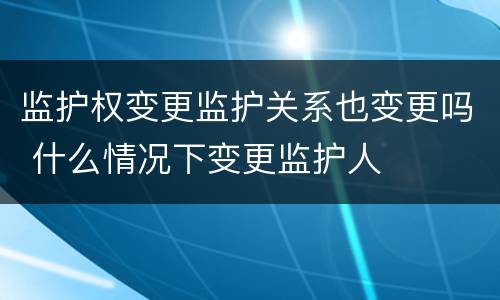 监护权变更监护关系也变更吗 什么情况下变更监护人