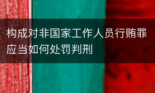 构成对非国家工作人员行贿罪应当如何处罚判刑