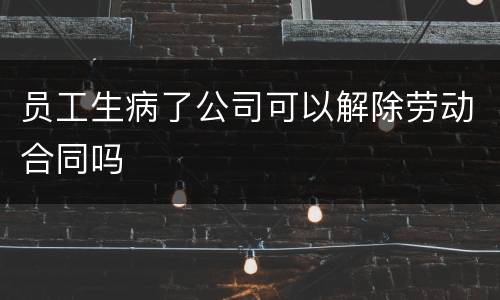 员工生病了公司可以解除劳动合同吗