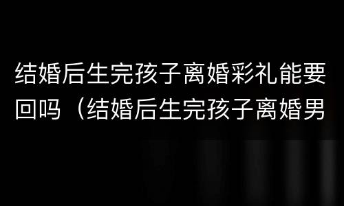结婚后生完孩子离婚彩礼能要回吗（结婚后生完孩子离婚男方要回彩礼）