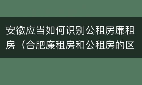 安徽应当如何识别公租房廉租房（合肥廉租房和公租房的区别）