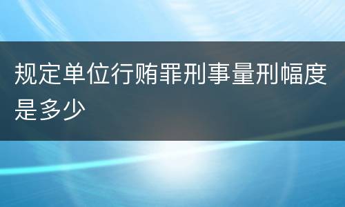 规定单位行贿罪刑事量刑幅度是多少