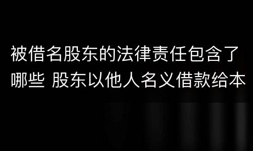 被借名股东的法律责任包含了哪些 股东以他人名义借款给本公司