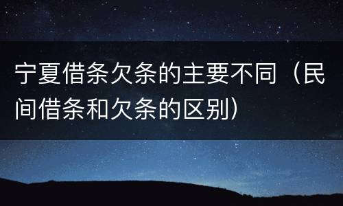 宁夏借条欠条的主要不同（民间借条和欠条的区别）