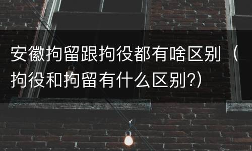 安徽拘留跟拘役都有啥区别（拘役和拘留有什么区别?）