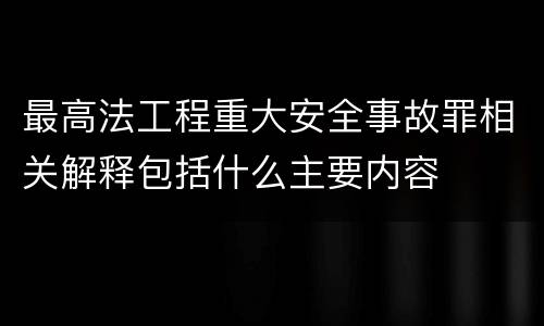 最高法工程重大安全事故罪相关解释包括什么主要内容
