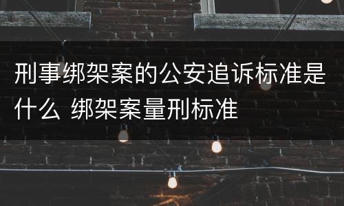 刑事绑架案的公安追诉标准是什么 绑架案量刑标准