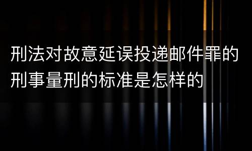刑法对故意延误投递邮件罪的刑事量刑的标准是怎样的